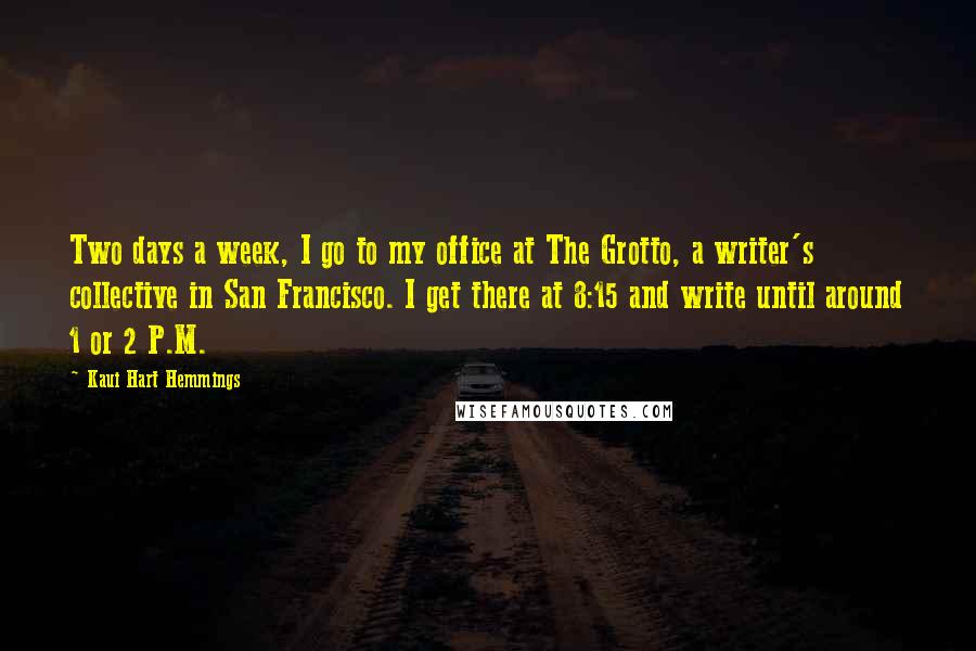 Kaui Hart Hemmings Quotes: Two days a week, I go to my office at The Grotto, a writer's collective in San Francisco. I get there at 8:15 and write until around 1 or 2 P.M.