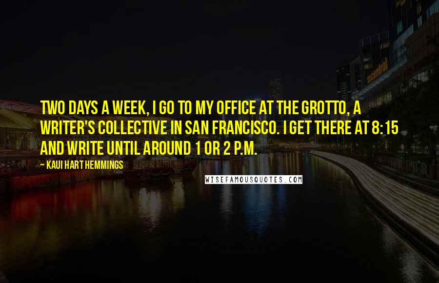 Kaui Hart Hemmings Quotes: Two days a week, I go to my office at The Grotto, a writer's collective in San Francisco. I get there at 8:15 and write until around 1 or 2 P.M.