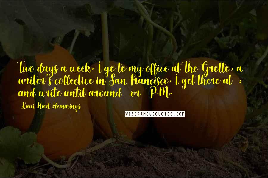 Kaui Hart Hemmings Quotes: Two days a week, I go to my office at The Grotto, a writer's collective in San Francisco. I get there at 8:15 and write until around 1 or 2 P.M.