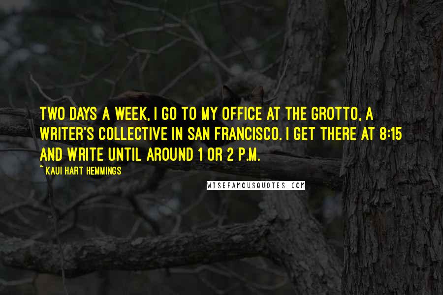 Kaui Hart Hemmings Quotes: Two days a week, I go to my office at The Grotto, a writer's collective in San Francisco. I get there at 8:15 and write until around 1 or 2 P.M.