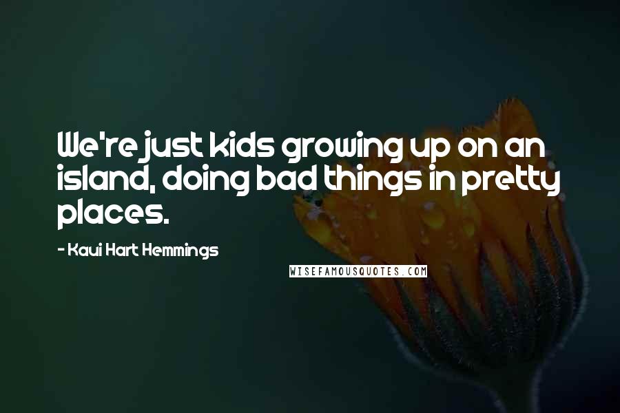 Kaui Hart Hemmings Quotes: We're just kids growing up on an island, doing bad things in pretty places.