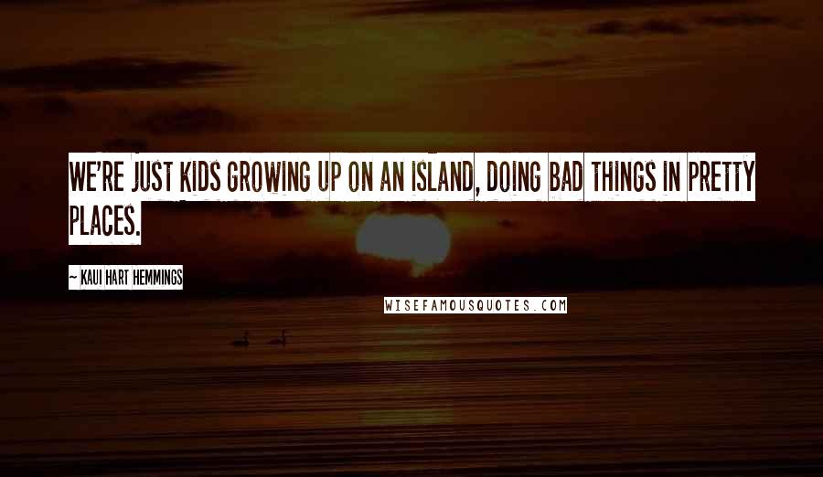 Kaui Hart Hemmings Quotes: We're just kids growing up on an island, doing bad things in pretty places.