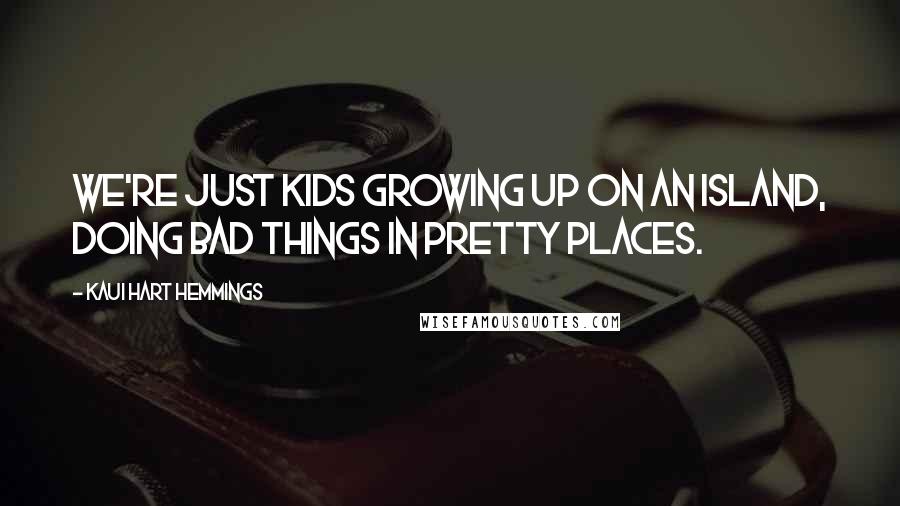 Kaui Hart Hemmings Quotes: We're just kids growing up on an island, doing bad things in pretty places.