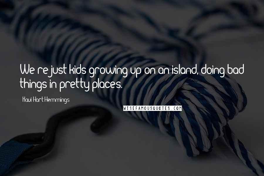 Kaui Hart Hemmings Quotes: We're just kids growing up on an island, doing bad things in pretty places.