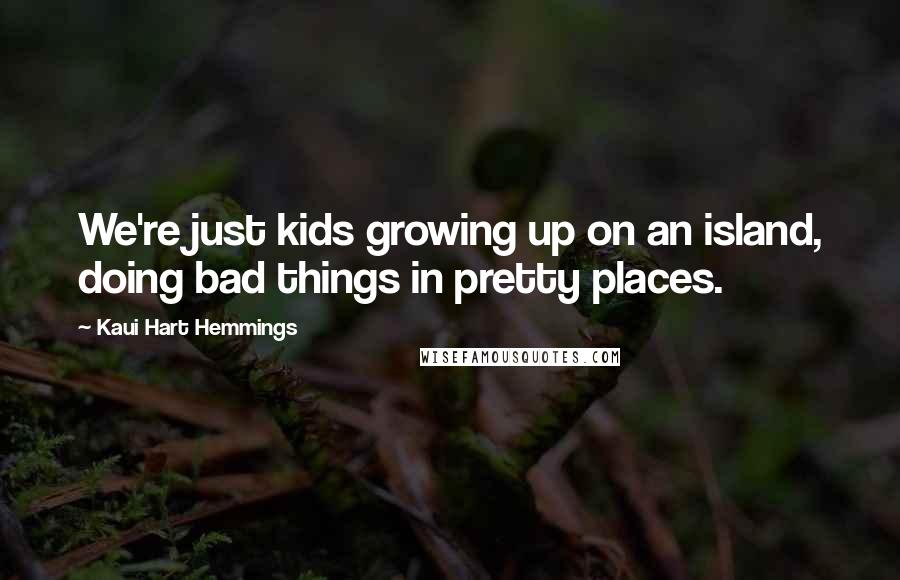 Kaui Hart Hemmings Quotes: We're just kids growing up on an island, doing bad things in pretty places.