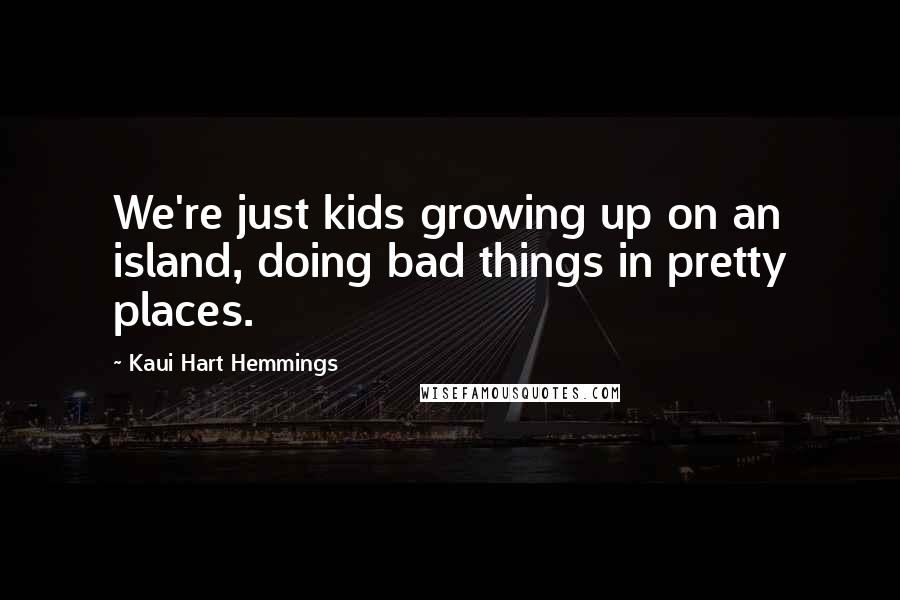 Kaui Hart Hemmings Quotes: We're just kids growing up on an island, doing bad things in pretty places.