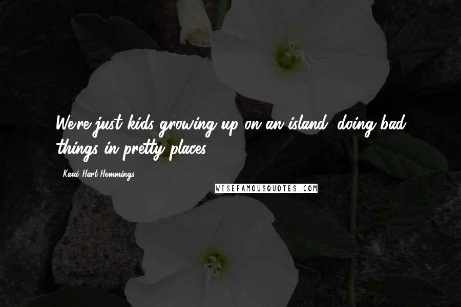 Kaui Hart Hemmings Quotes: We're just kids growing up on an island, doing bad things in pretty places.