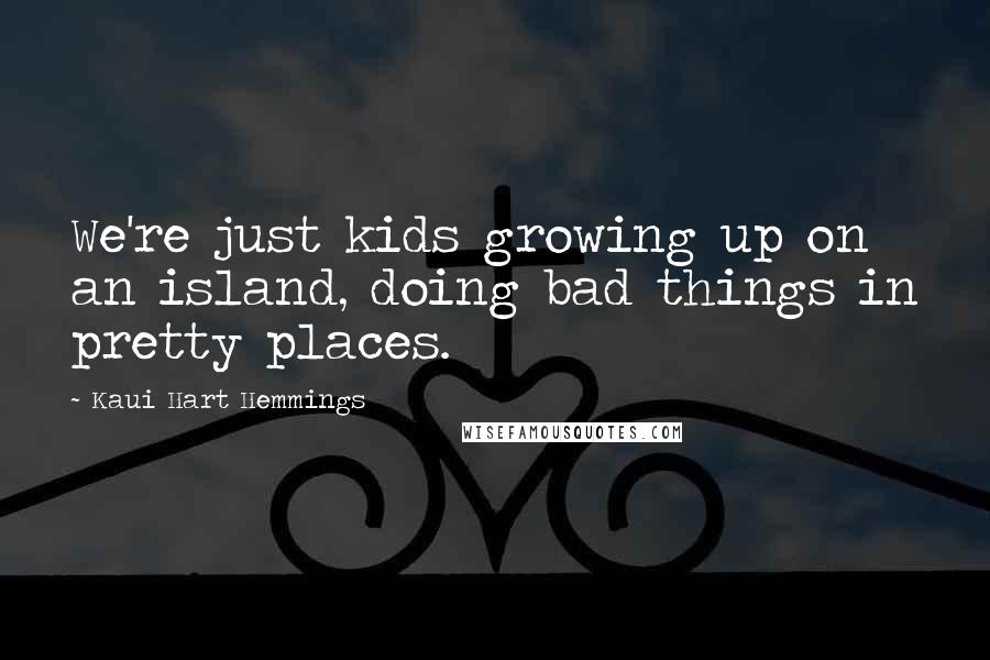 Kaui Hart Hemmings Quotes: We're just kids growing up on an island, doing bad things in pretty places.