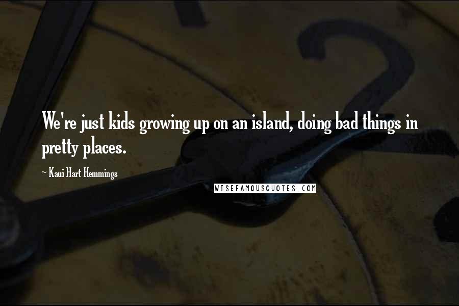 Kaui Hart Hemmings Quotes: We're just kids growing up on an island, doing bad things in pretty places.