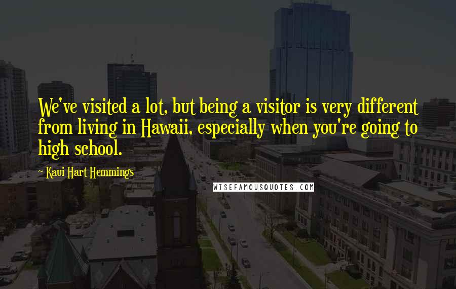 Kaui Hart Hemmings Quotes: We've visited a lot, but being a visitor is very different from living in Hawaii, especially when you're going to high school.