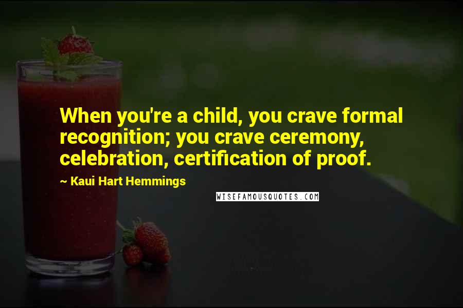 Kaui Hart Hemmings Quotes: When you're a child, you crave formal recognition; you crave ceremony, celebration, certification of proof.