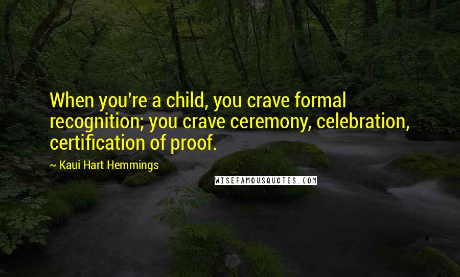 Kaui Hart Hemmings Quotes: When you're a child, you crave formal recognition; you crave ceremony, celebration, certification of proof.