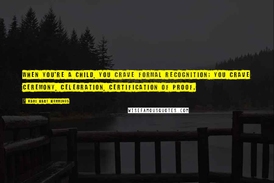 Kaui Hart Hemmings Quotes: When you're a child, you crave formal recognition; you crave ceremony, celebration, certification of proof.