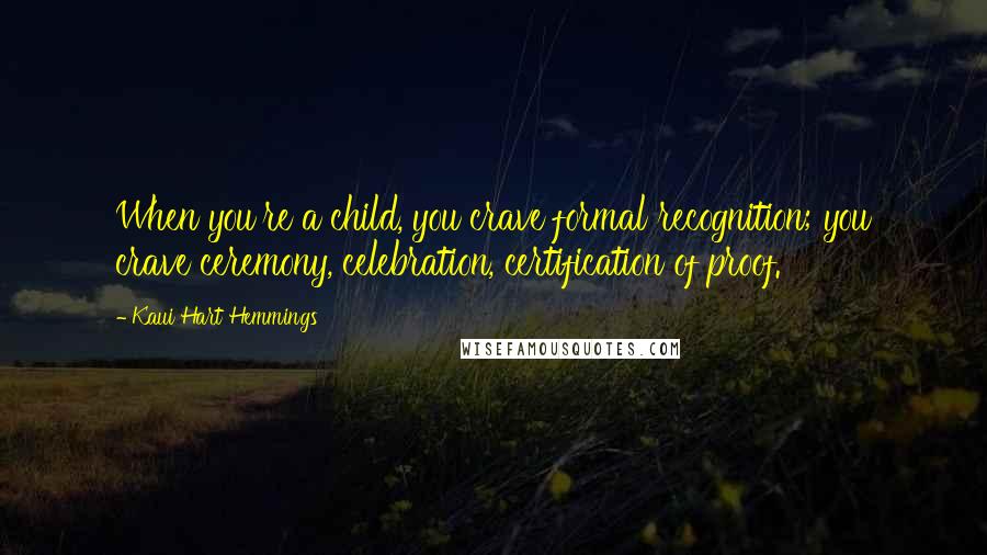 Kaui Hart Hemmings Quotes: When you're a child, you crave formal recognition; you crave ceremony, celebration, certification of proof.