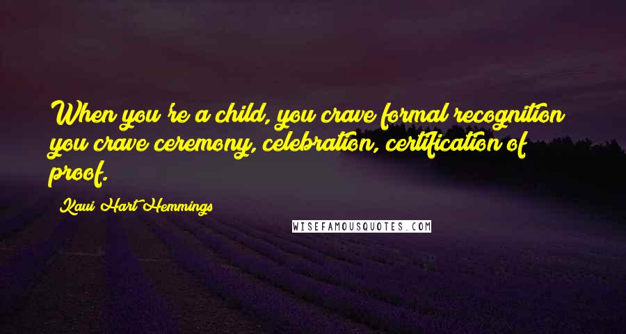 Kaui Hart Hemmings Quotes: When you're a child, you crave formal recognition; you crave ceremony, celebration, certification of proof.
