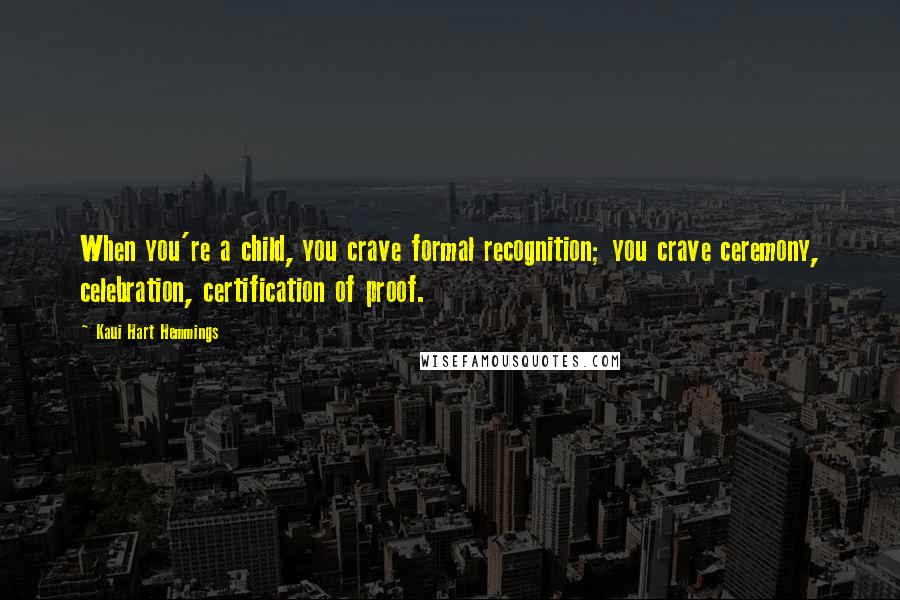 Kaui Hart Hemmings Quotes: When you're a child, you crave formal recognition; you crave ceremony, celebration, certification of proof.
