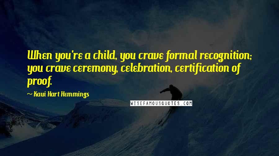 Kaui Hart Hemmings Quotes: When you're a child, you crave formal recognition; you crave ceremony, celebration, certification of proof.