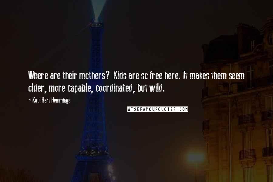 Kaui Hart Hemmings Quotes: Where are their mothers? Kids are so free here. It makes them seem older, more capable, coordinated, but wild.