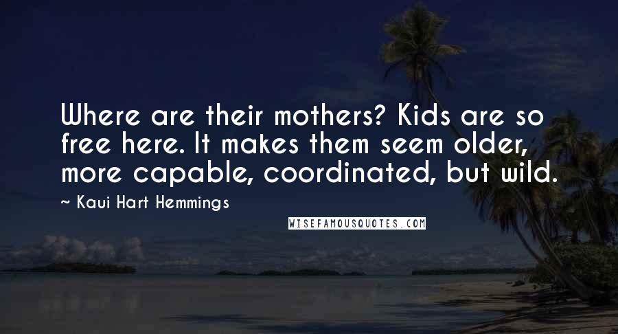 Kaui Hart Hemmings Quotes: Where are their mothers? Kids are so free here. It makes them seem older, more capable, coordinated, but wild.