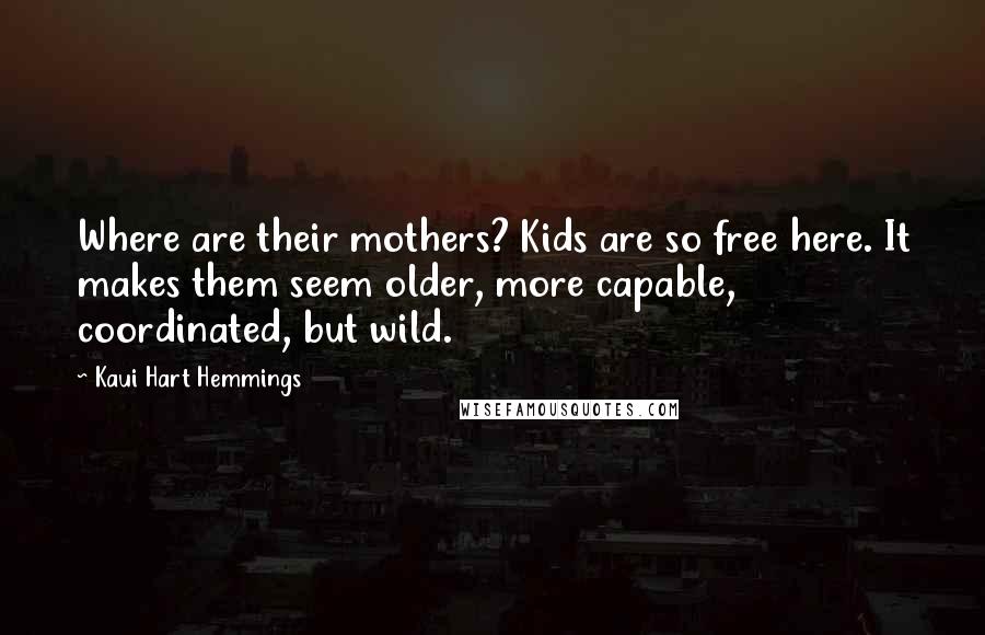 Kaui Hart Hemmings Quotes: Where are their mothers? Kids are so free here. It makes them seem older, more capable, coordinated, but wild.