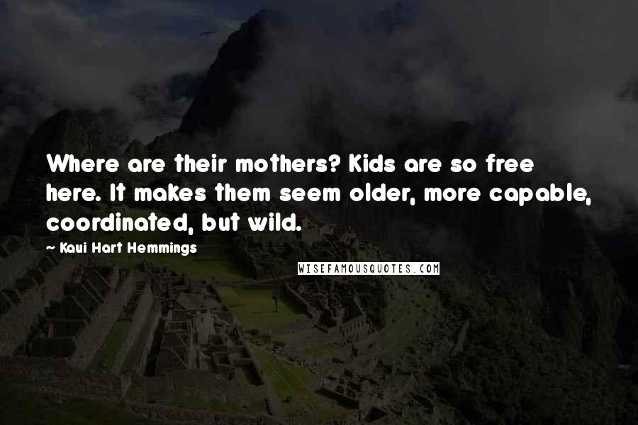Kaui Hart Hemmings Quotes: Where are their mothers? Kids are so free here. It makes them seem older, more capable, coordinated, but wild.