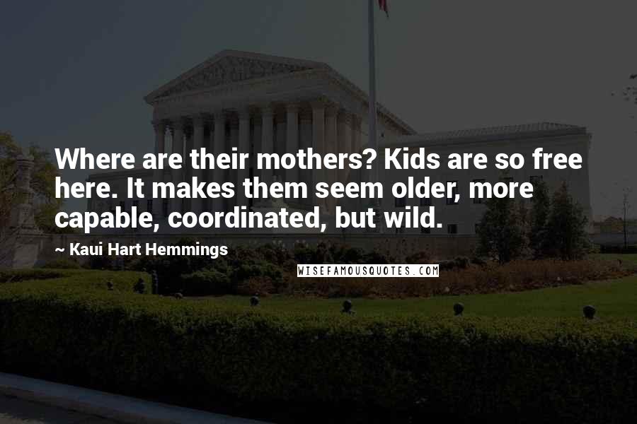 Kaui Hart Hemmings Quotes: Where are their mothers? Kids are so free here. It makes them seem older, more capable, coordinated, but wild.
