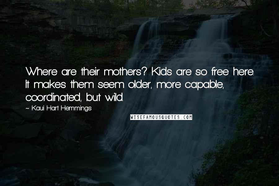Kaui Hart Hemmings Quotes: Where are their mothers? Kids are so free here. It makes them seem older, more capable, coordinated, but wild.