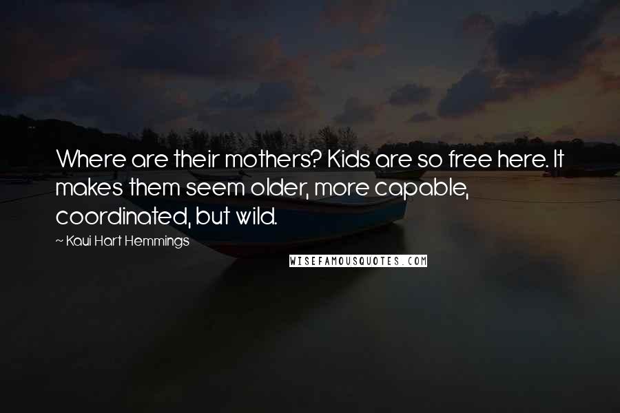 Kaui Hart Hemmings Quotes: Where are their mothers? Kids are so free here. It makes them seem older, more capable, coordinated, but wild.