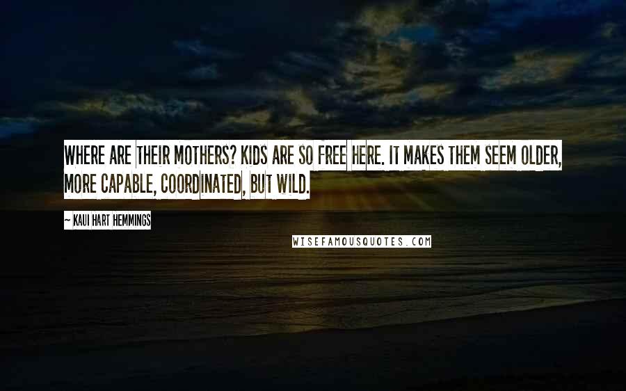 Kaui Hart Hemmings Quotes: Where are their mothers? Kids are so free here. It makes them seem older, more capable, coordinated, but wild.