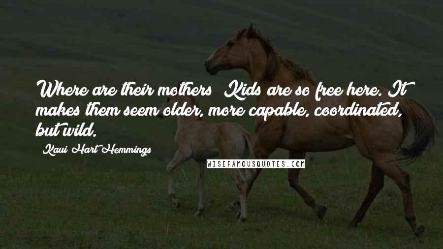 Kaui Hart Hemmings Quotes: Where are their mothers? Kids are so free here. It makes them seem older, more capable, coordinated, but wild.