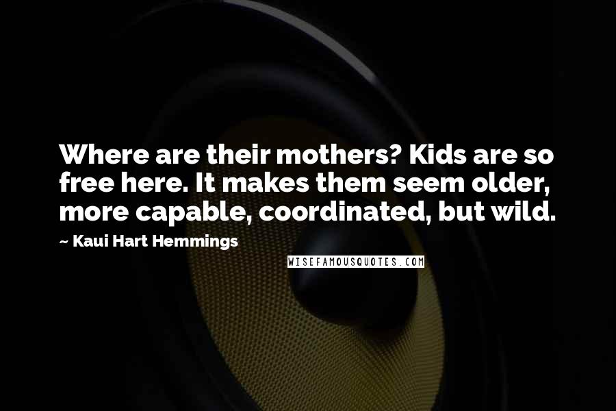 Kaui Hart Hemmings Quotes: Where are their mothers? Kids are so free here. It makes them seem older, more capable, coordinated, but wild.