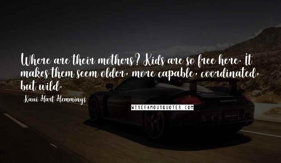 Kaui Hart Hemmings Quotes: Where are their mothers? Kids are so free here. It makes them seem older, more capable, coordinated, but wild.