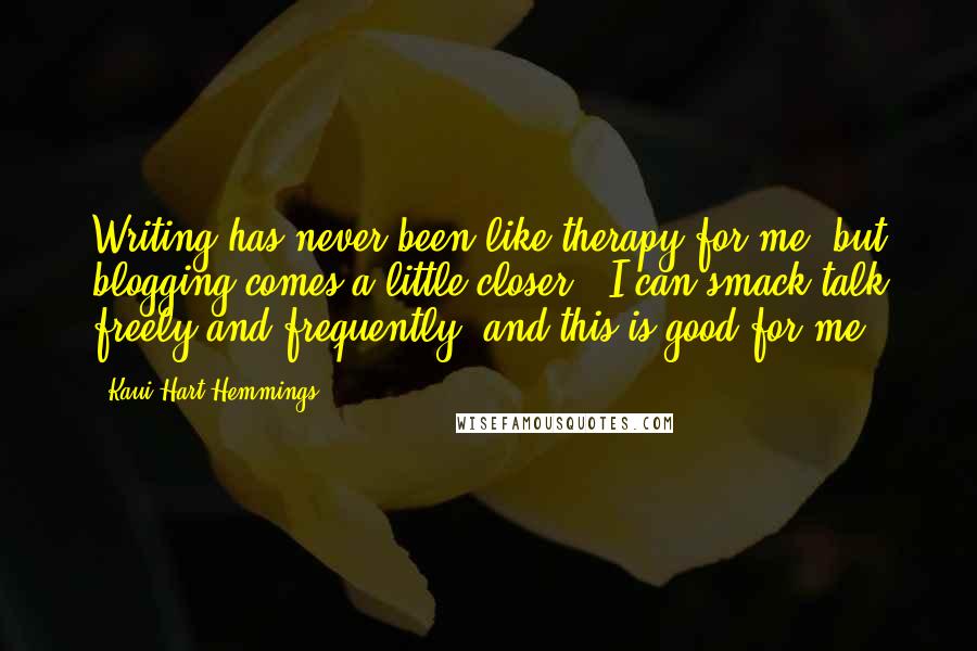 Kaui Hart Hemmings Quotes: Writing has never been like therapy for me, but blogging comes a little closer - I can smack-talk freely and frequently, and this is good for me.