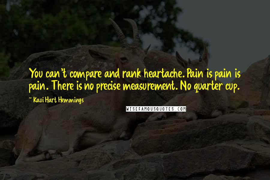 Kaui Hart Hemmings Quotes: You can't compare and rank heartache. Pain is pain is pain. There is no precise measurement. No quarter cup.