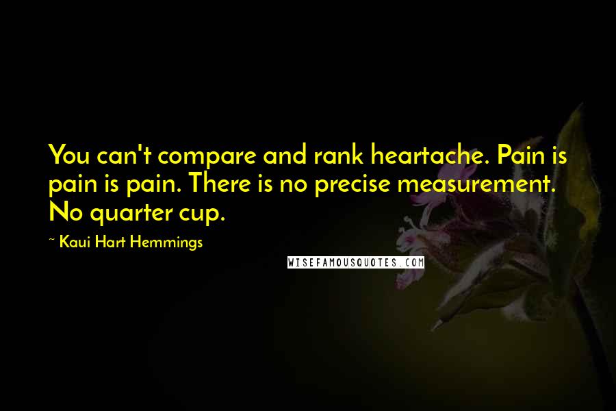 Kaui Hart Hemmings Quotes: You can't compare and rank heartache. Pain is pain is pain. There is no precise measurement. No quarter cup.