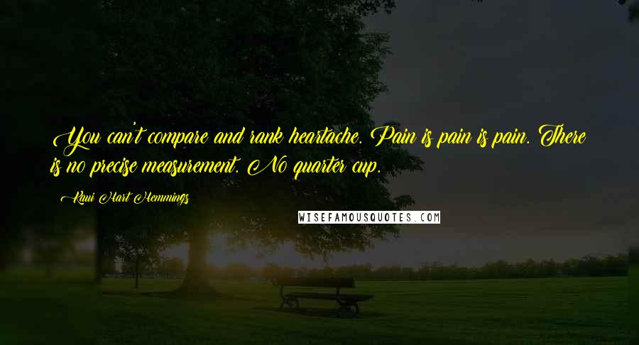 Kaui Hart Hemmings Quotes: You can't compare and rank heartache. Pain is pain is pain. There is no precise measurement. No quarter cup.