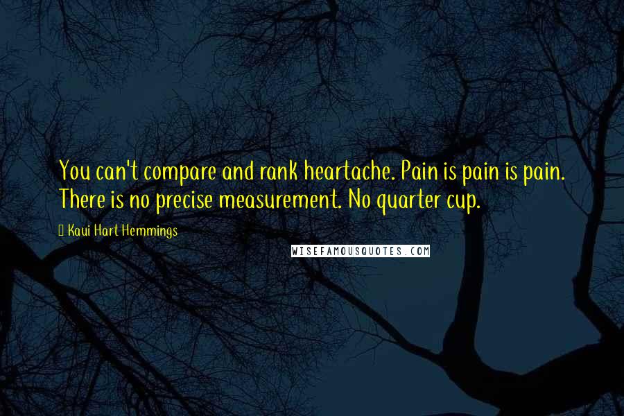 Kaui Hart Hemmings Quotes: You can't compare and rank heartache. Pain is pain is pain. There is no precise measurement. No quarter cup.