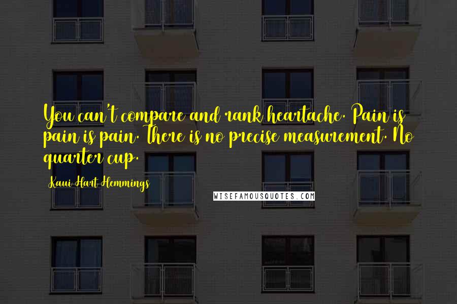 Kaui Hart Hemmings Quotes: You can't compare and rank heartache. Pain is pain is pain. There is no precise measurement. No quarter cup.