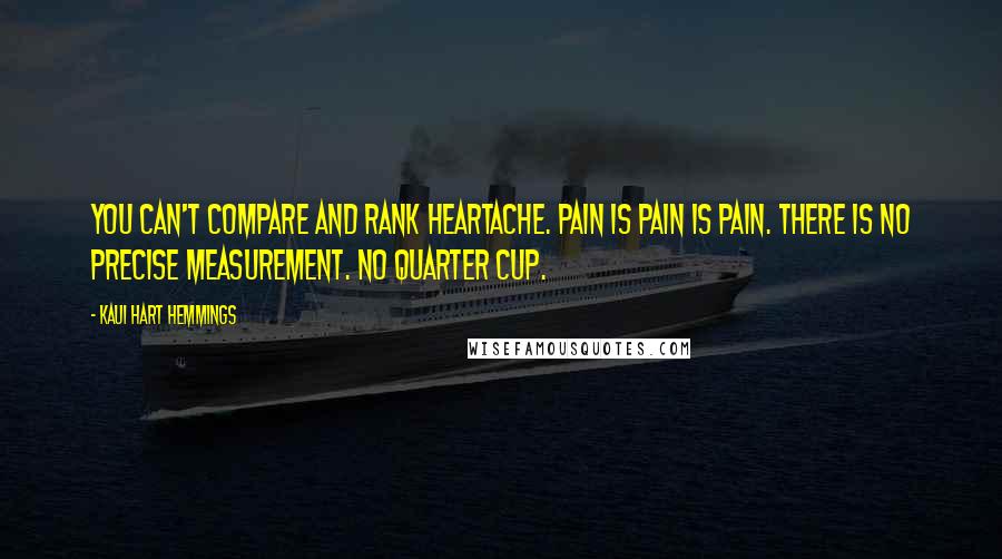 Kaui Hart Hemmings Quotes: You can't compare and rank heartache. Pain is pain is pain. There is no precise measurement. No quarter cup.