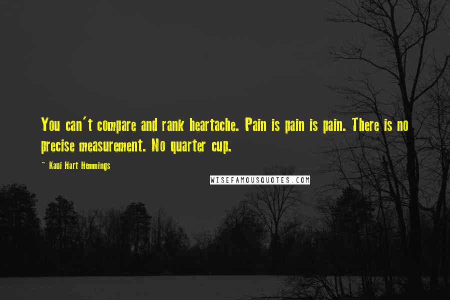 Kaui Hart Hemmings Quotes: You can't compare and rank heartache. Pain is pain is pain. There is no precise measurement. No quarter cup.