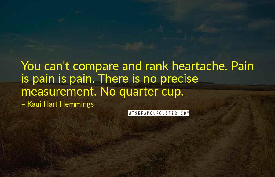 Kaui Hart Hemmings Quotes: You can't compare and rank heartache. Pain is pain is pain. There is no precise measurement. No quarter cup.