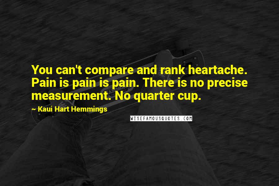 Kaui Hart Hemmings Quotes: You can't compare and rank heartache. Pain is pain is pain. There is no precise measurement. No quarter cup.