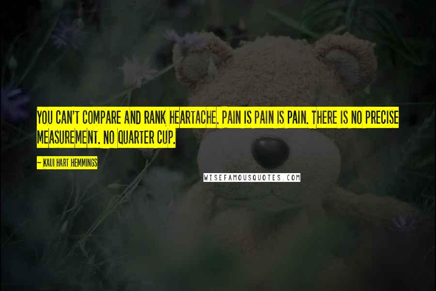 Kaui Hart Hemmings Quotes: You can't compare and rank heartache. Pain is pain is pain. There is no precise measurement. No quarter cup.