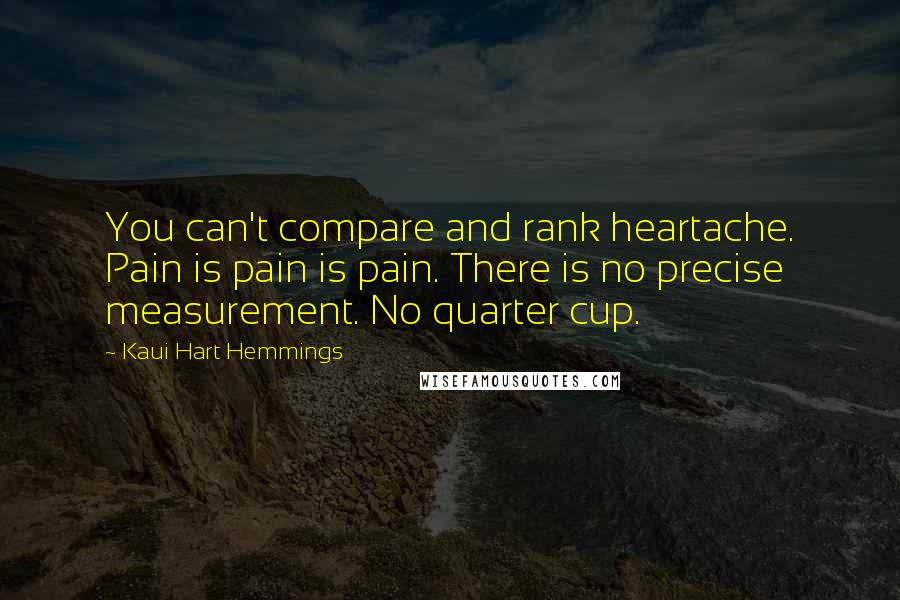 Kaui Hart Hemmings Quotes: You can't compare and rank heartache. Pain is pain is pain. There is no precise measurement. No quarter cup.