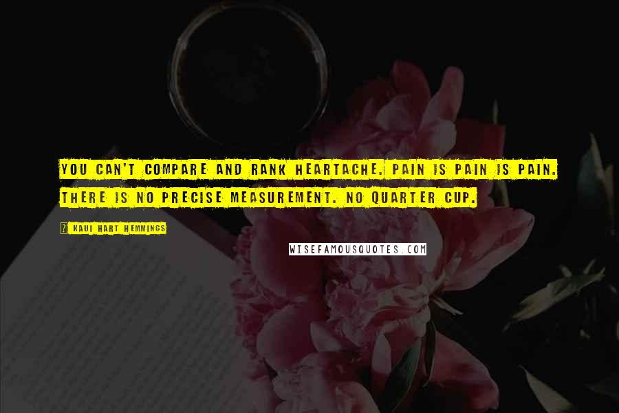 Kaui Hart Hemmings Quotes: You can't compare and rank heartache. Pain is pain is pain. There is no precise measurement. No quarter cup.