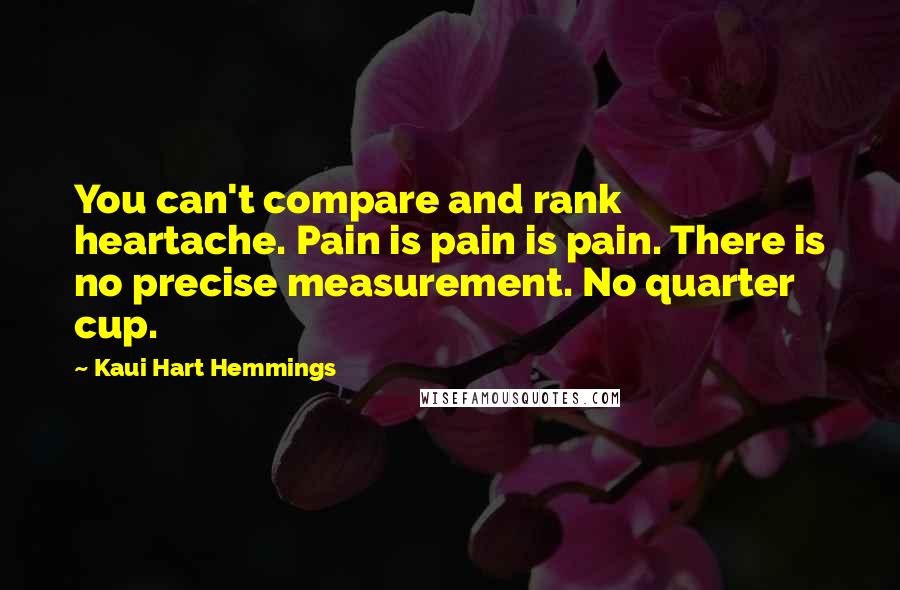 Kaui Hart Hemmings Quotes: You can't compare and rank heartache. Pain is pain is pain. There is no precise measurement. No quarter cup.