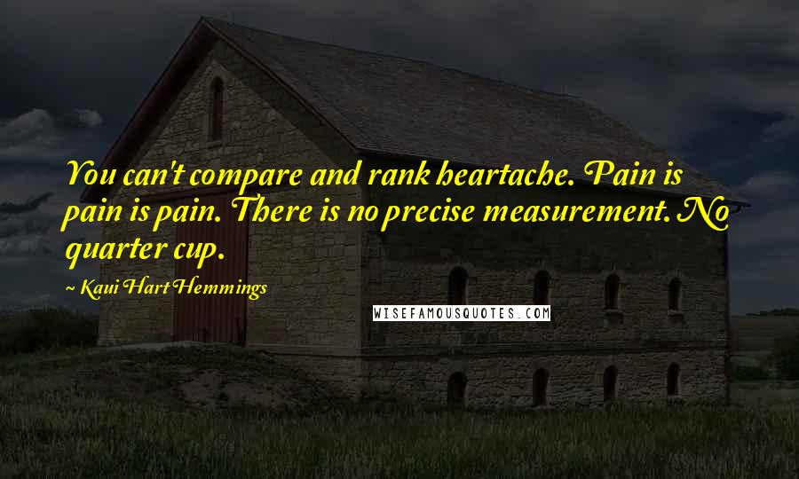 Kaui Hart Hemmings Quotes: You can't compare and rank heartache. Pain is pain is pain. There is no precise measurement. No quarter cup.