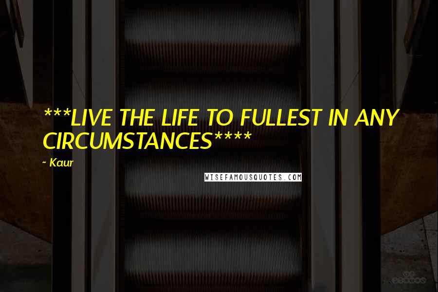 Kaur Quotes: ***LIVE THE LIFE TO FULLEST IN ANY CIRCUMSTANCES****