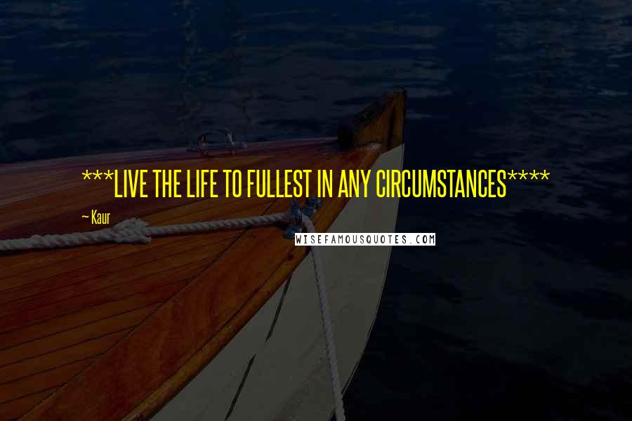 Kaur Quotes: ***LIVE THE LIFE TO FULLEST IN ANY CIRCUMSTANCES****