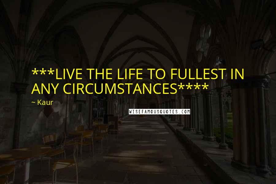 Kaur Quotes: ***LIVE THE LIFE TO FULLEST IN ANY CIRCUMSTANCES****